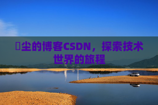 玦尘的博客CSDN，探索技术世界的旅程