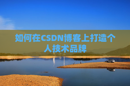 如何在CSDN博客上打造个人技术品牌 如何在CSDN博客上打造个人技术品牌