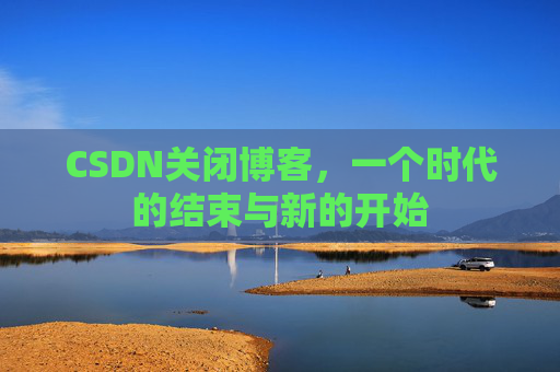 CSDN关闭博客，一个时代的结束与新的开始